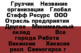 Грузчик › Название организации ­ Глобал Стафф Ресурс, ООО › Отрасль предприятия ­ Другое › Минимальный оклад ­ 18 000 - Все города Работа » Вакансии   . Хакасия респ.,Саяногорск г.